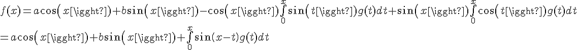 \Large{f(x)=a cos(x)+b sin(x)-cos(x)\bigint_{0}^{x}sin(t)g(t)dt+ sin(x)\bigint_{0}^{x}cos(t)g(t)dt
 \\ =a cos(x)+b sin(x)+\bigint_{0}^{x}sin(x-t)g(t)dt}